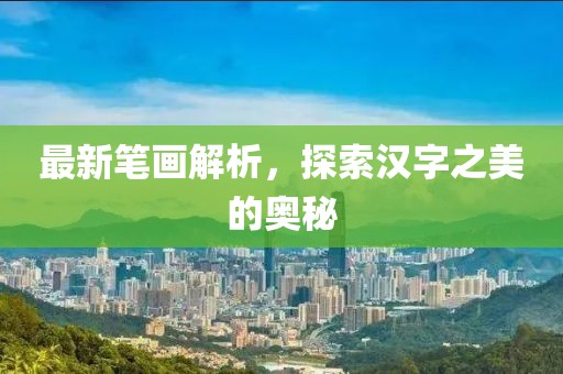 最新笔画解析，探索汉字之美的奥秘