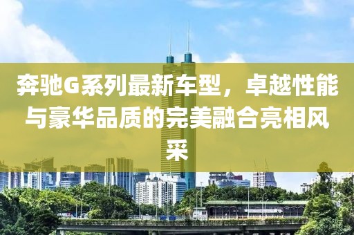 奔驰G系列最新车型，卓越性能与豪华品质的完美融合亮相风采