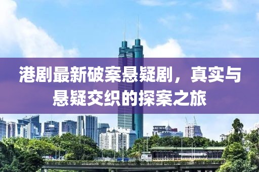 港剧最新破案悬疑剧，真实与悬疑交织的探案之旅