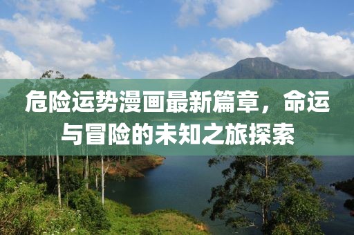 危险运势漫画最新篇章，命运与冒险的未知之旅探索