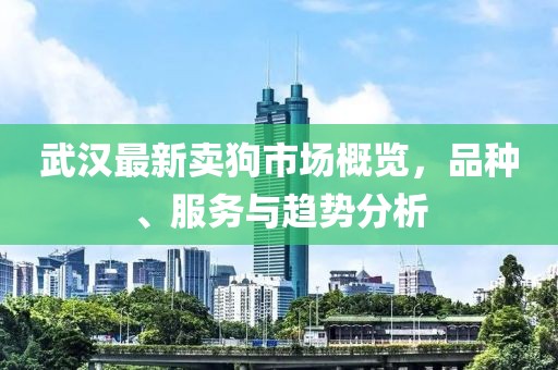 武汉最新卖狗市场概览，品种、服务与趋势分析