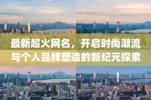 最新超火网名，开启时尚潮流与个人品牌塑造的新纪元探索