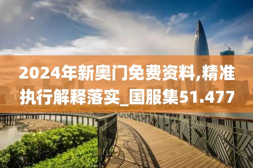 2024年新奥门免费资料,精准执行解释落实_国服集51.477
