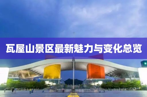 瓦屋山景区最新魅力与变化总览