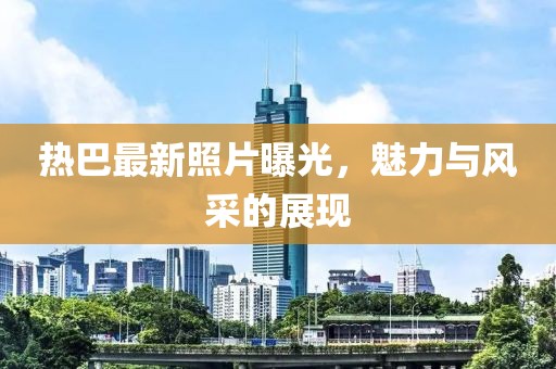 热巴最新照片曝光，魅力与风采的展现