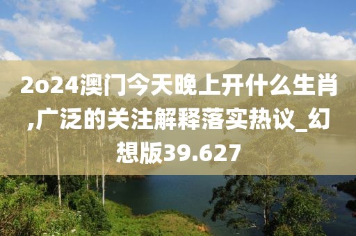 2o24澳门今天晚上开什么生肖,广泛的关注解释落实热议_幻想版39.627