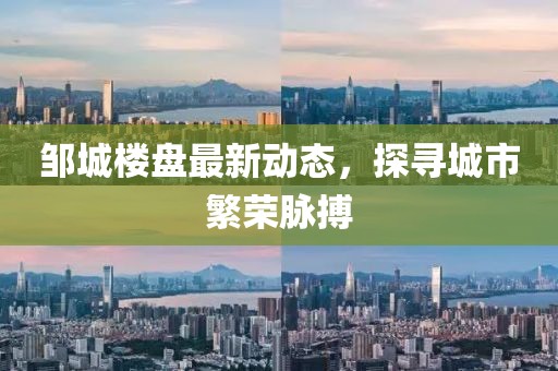 邹城楼盘最新动态，探寻城市繁荣脉搏