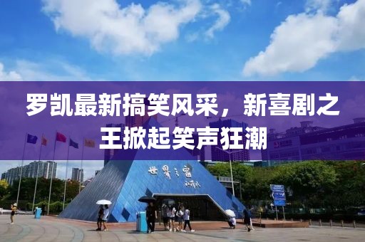 罗凯最新搞笑风采，新喜剧之王掀起笑声狂潮