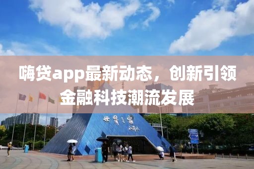 嗨贷app最新动态，创新引领金融科技潮流发展