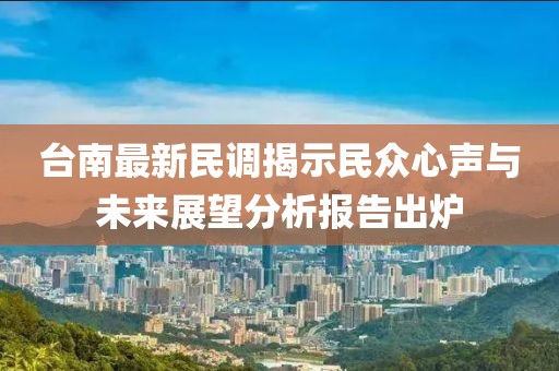 台南最新民调揭示民众心声与未来展望分析报告出炉