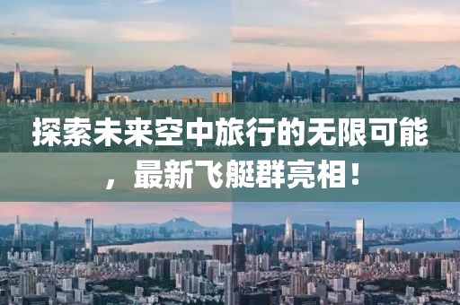 探索未来空中旅行的无限可能，最新飞艇群亮相！