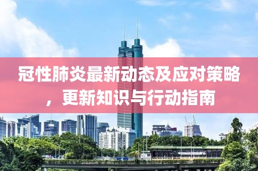 冠性肺炎最新动态及应对策略，更新知识与行动指南
