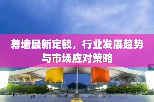 幕墙最新定额，行业发展趋势与市场应对策略