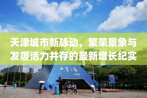 天津城市新脉动，繁荣景象与发展活力并存的最新增长纪实