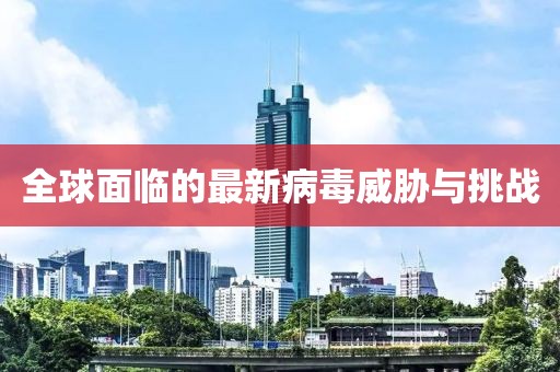 全球面临的最新病毒威胁与挑战