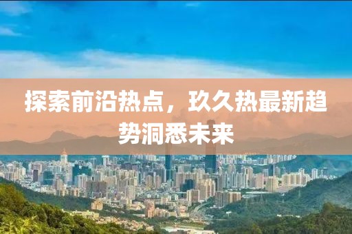 探索前沿热点，玖久热最新趋势洞悉未来