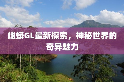 雌蟒GL最新探索，神秘世界的奇异魅力