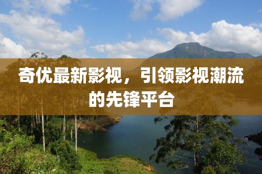 奇优最新影视，引领影视潮流的先锋平台