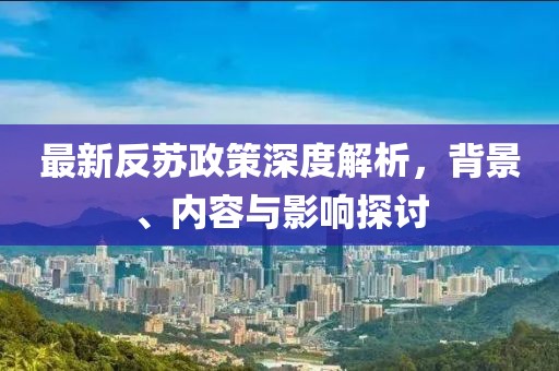 最新反苏政策深度解析，背景、内容与影响探讨