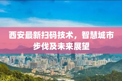 西安最新扫码技术，智慧城市步伐及未来展望
