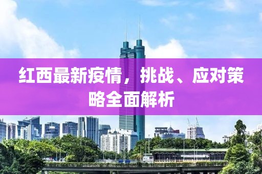 红西最新疫情，挑战、应对策略全面解析
