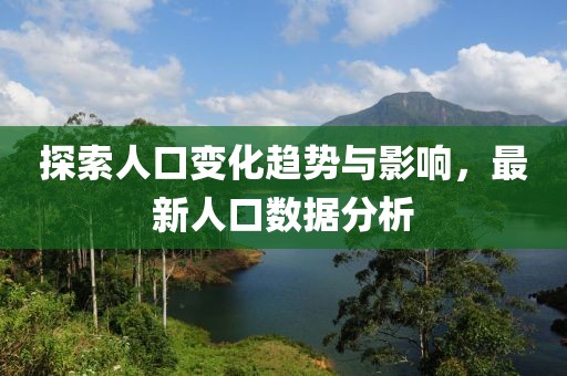 探索人口变化趋势与影响，最新人口数据分析