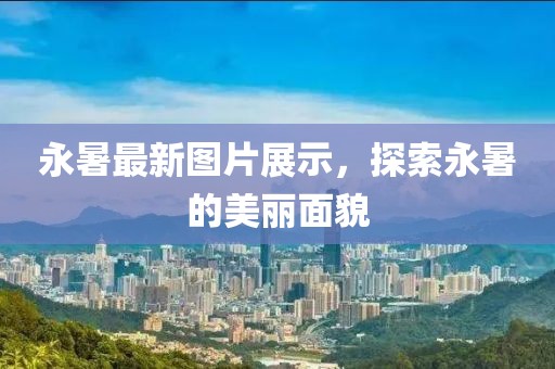 永暑最新图片展示，探索永暑的美丽面貌