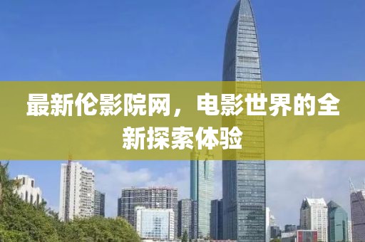 最新伦影院网，电影世界的全新探索体验