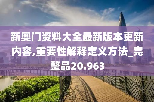 新奥门资料大全最新版本更新内容,重要性解释定义方法_完整品20.963