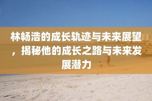 林畅浩的成长轨迹与未来展望，揭秘他的成长之路与未来发展潜力