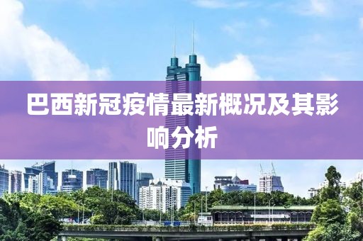 巴西新冠疫情最新概况及其影响分析