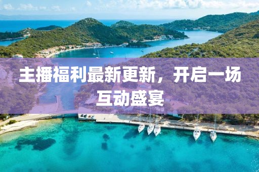 主播福利最新更新，开启一场互动盛宴