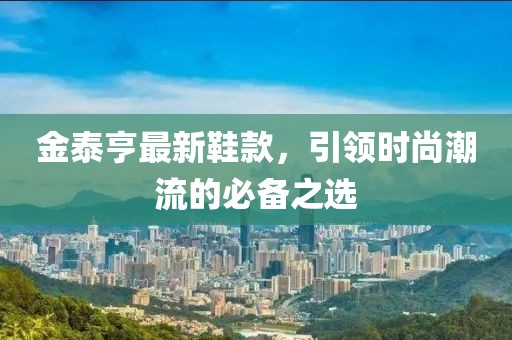 金泰亨最新鞋款，引领时尚潮流的必备之选
