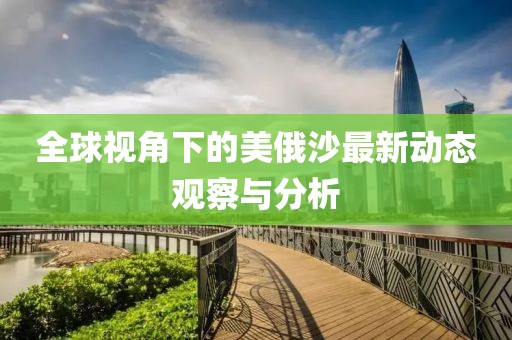 全球视角下的美俄沙最新动态观察与分析