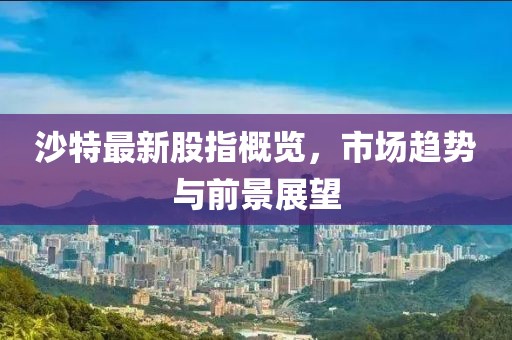 沙特最新股指概览，市场趋势与前景展望