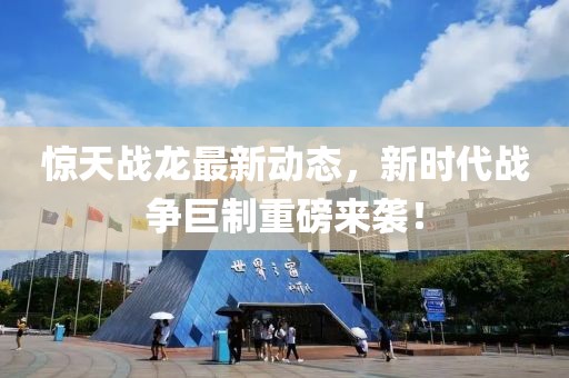 惊天战龙最新动态，新时代战争巨制重磅来袭！