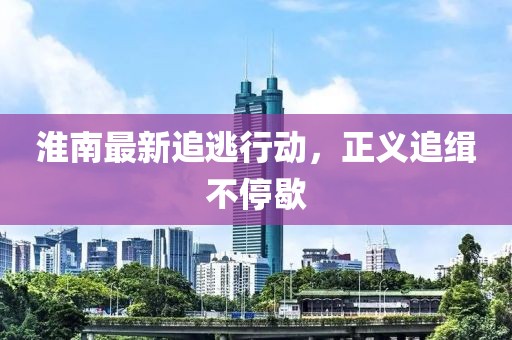 淮南最新追逃行动，正义追缉不停歇