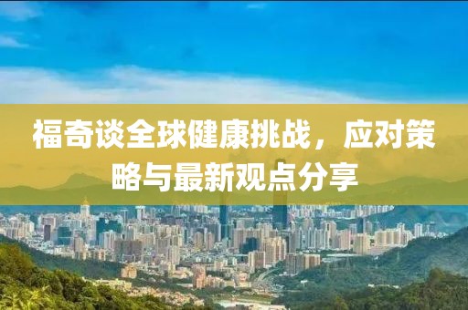 福奇谈全球健康挑战，应对策略与最新观点分享