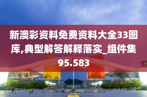 新澳彩资料免费资料大全33图库,典型解答解释落实_组件集95.583