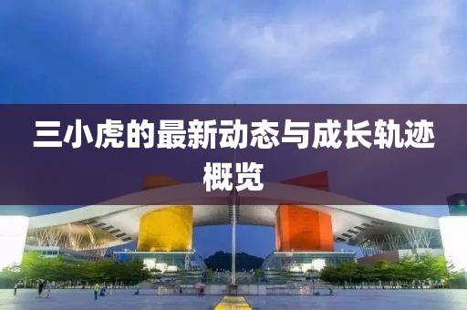 三小虎的最新动态与成长轨迹概览