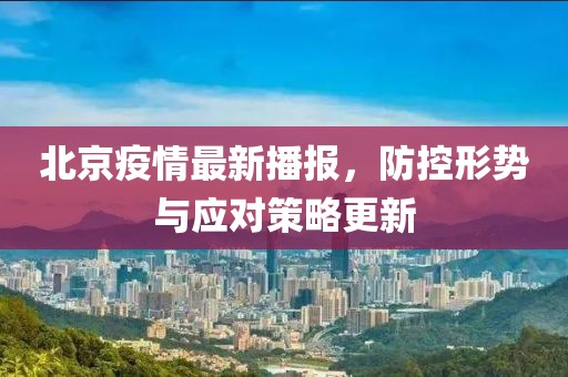北京疫情最新播报，防控形势与应对策略更新
