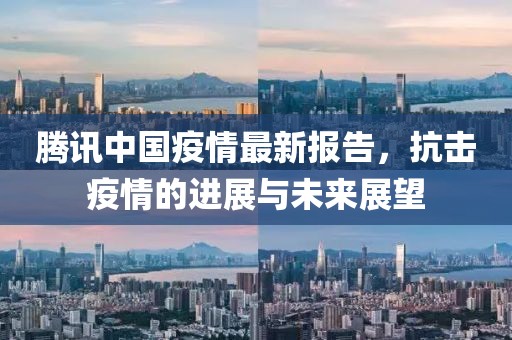 腾讯中国疫情最新报告，抗击疫情的进展与未来展望