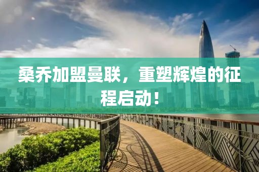 桑乔加盟曼联，重塑辉煌的征程启动！