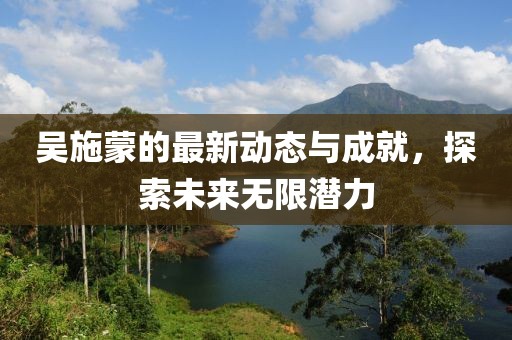 吴施蒙的最新动态与成就，探索未来无限潜力