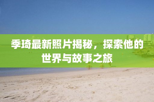季琦最新照片揭秘，探索他的世界与故事之旅