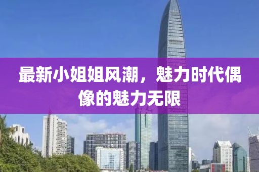 最新小姐姐风潮，魅力时代偶像的魅力无限