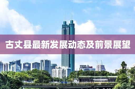 古丈县最新发展动态及前景展望
