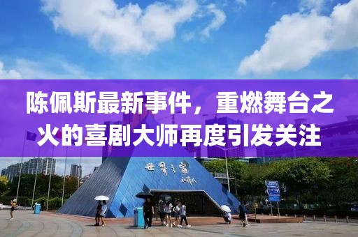 陈佩斯最新事件，重燃舞台之火的喜剧大师再度引发关注