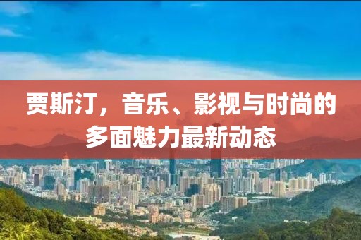 贾斯汀，音乐、影视与时尚的多面魅力最新动态