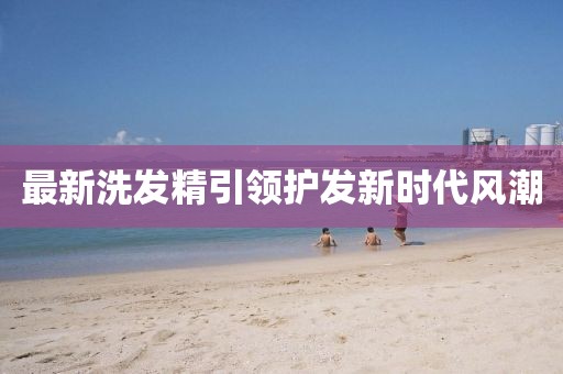 最新洗发精引领护发新时代风潮